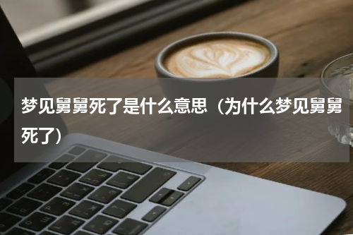 梦见舅舅死了是什么意思（为什么梦见舅舅死了）