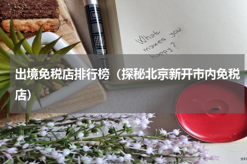出境免税店排行榜（探秘北京新开市内免税店）