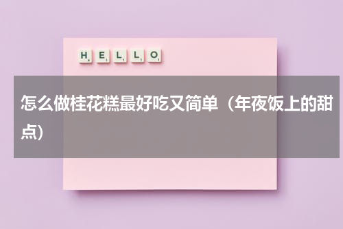 怎么做桂花糕最好吃又简单（年夜饭上的甜点）