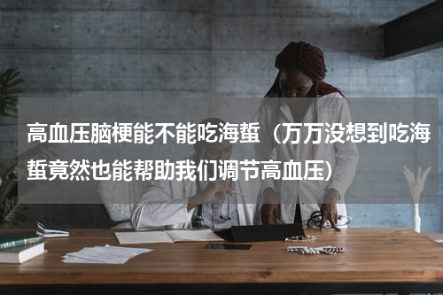 高血压脑梗能不能吃海蜇（万万没想到吃海蜇竟然也能帮助我们调节高血压）