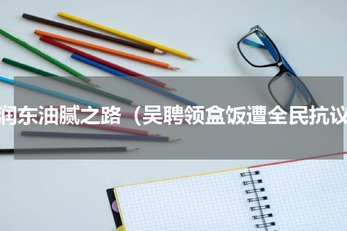何润东油腻之路（吴聘领盒饭遭全民抗议）