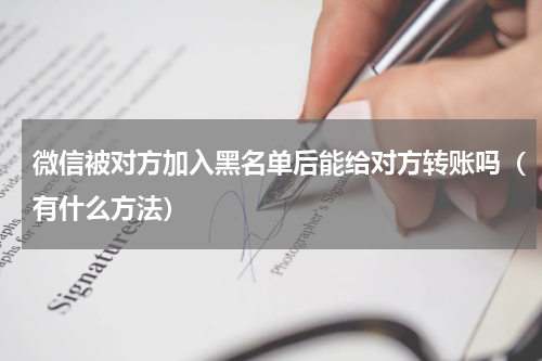 微信被对方加入黑名单后能给对方转账吗（有什么方法）