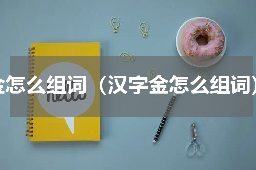 金怎么组词（汉字金怎么组词）