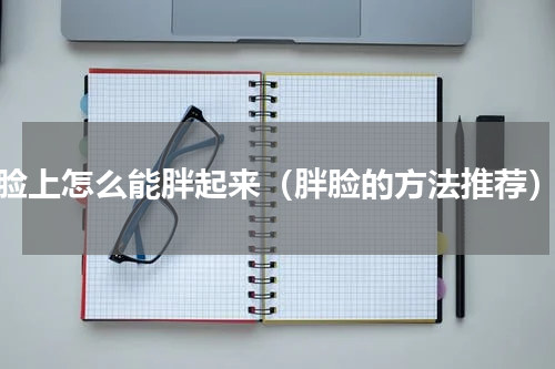 脸上怎么能胖起来（胖脸的方法推荐）