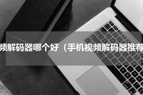 视频解码器哪个好（手机视频解码器推荐）