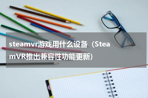 steamvr游戏用什么设备（SteamVR推出兼容性功能更新）