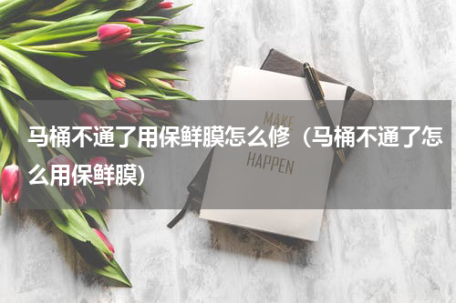 马桶不通了用保鲜膜怎么修（马桶不通了怎么用保鲜膜）