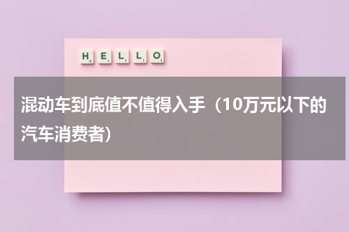 混动车到底值不值得入手（10万元以下的汽车消费者）