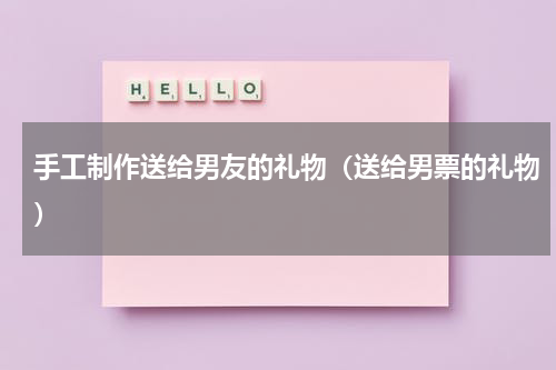 手工制作送给男友的礼物（送给男票的礼物）