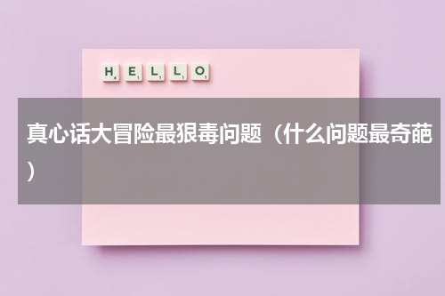 真心话大冒险最狠毒问题（什么问题最奇葩）