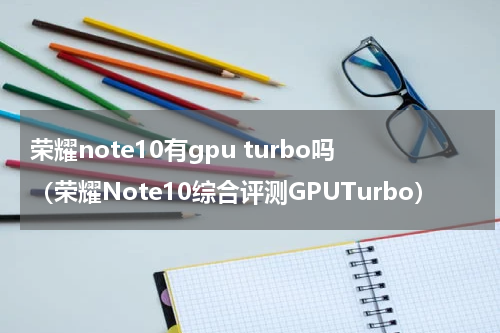 荣耀note10有gpu turbo吗（荣耀Note10综合评测GPUTurbo）