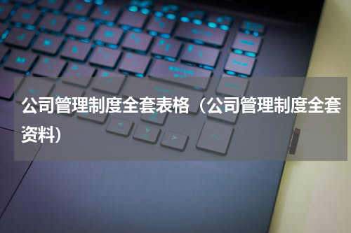 公司管理制度全套表格（公司管理制度全套资料）