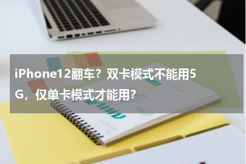 iPhone12翻车？双卡模式不能用5G，仅单卡模式才能用？