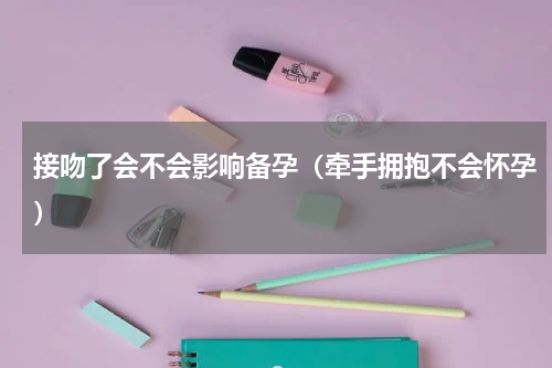 接吻了会不会影响备孕（牵手拥抱不会怀孕）