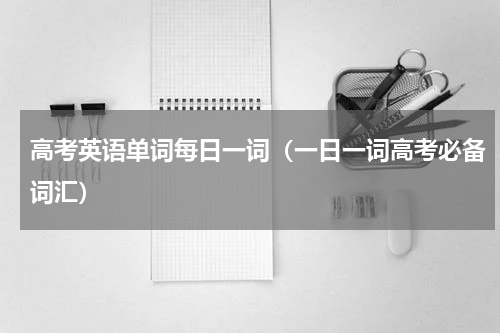 高考英语单词每日一词（一日一词高考必备词汇）