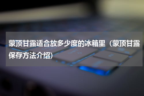 蒙顶甘露适合放多少度的冰箱里（蒙顶甘露保存方法介绍）