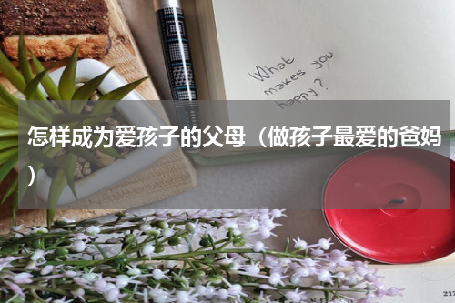 怎样成为爱孩子的父母（做孩子最爱的爸妈）