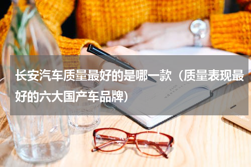 长安汽车质量最好的是哪一款（质量表现最好的六大国产车品牌）