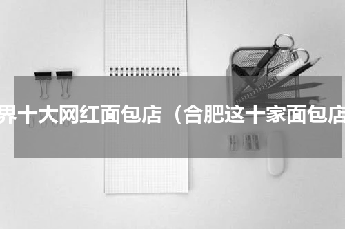 世界十大网红面包店（合肥这十家面包店）