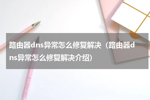 路由器dns异常怎么修复解决（路由器dns异常怎么修复解决介绍）