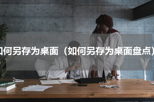 如何另存为桌面（如何另存为桌面盘点）