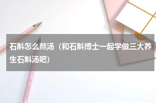 石斛怎么熬汤（和石斛博士一起学做三大养生石斛汤吧）