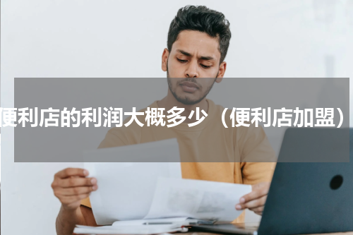 便利店的利润大概多少（便利店加盟）