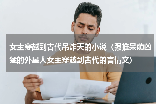 女主穿越到古代吊炸天的小说（强推呆萌凶猛的外星人女主穿越到古代的言情文）