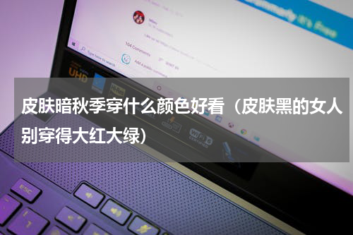 皮肤暗秋季穿什么颜色好看（皮肤黑的女人别穿得大红大绿）