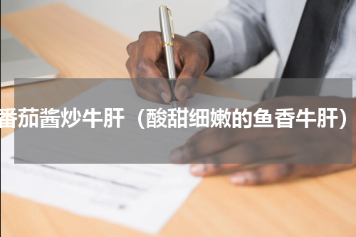 番茄酱炒牛肝（酸甜细嫩的鱼香牛肝）
