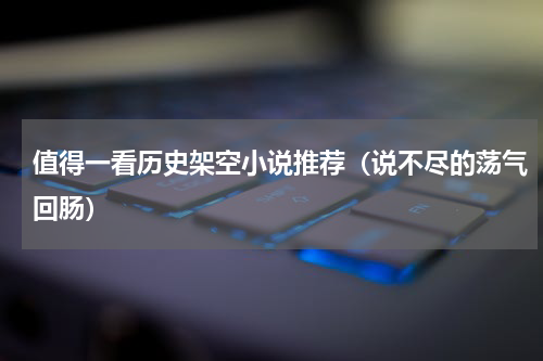 值得一看历史架空小说推荐（说不尽的荡气回肠）