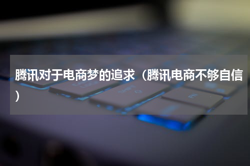 腾讯对于电商梦的追求（腾讯电商不够自信）