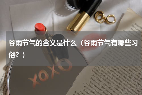 谷雨节气的含义是什么（谷雨节气有哪些习俗？）