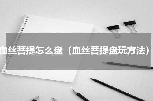 血丝菩提怎么盘（血丝菩提盘玩方法）