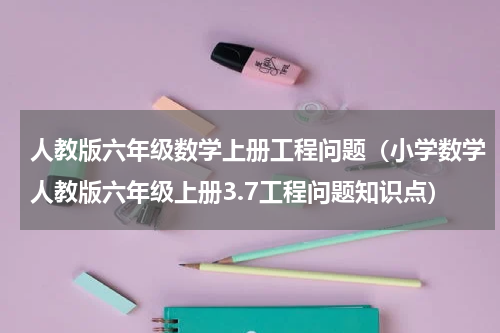人教版六年级数学上册工程问题（小学数学人教版六年级上册3.7工程问题知识点）