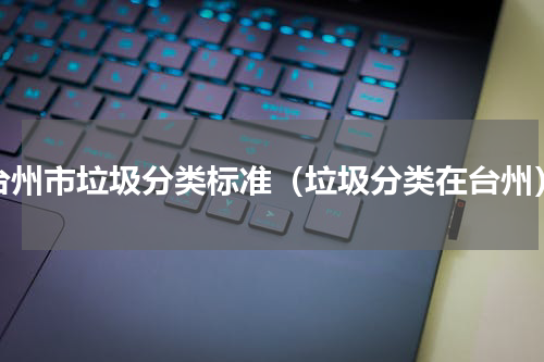 台州市垃圾分类标准（垃圾分类在台州）