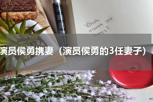 演员侯勇携妻（演员侯勇的3任妻子）