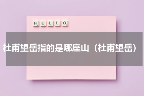 杜甫望岳指的是哪座山（杜甫望岳）