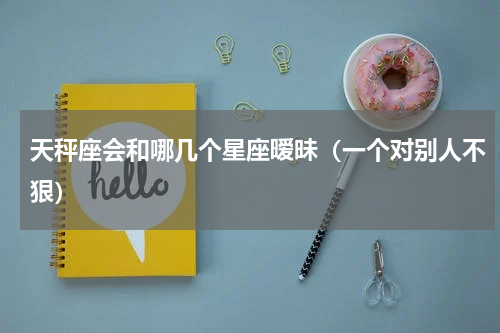天秤座会和哪几个星座暧昧（一个对别人不狠）