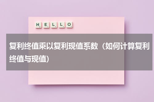 复利终值乘以复利现值系数（如何计算复利终值与现值）