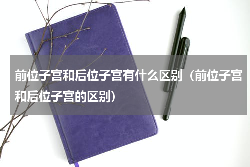 前位子宫和后位子宫有什么区别（前位子宫和后位子宫的区别）