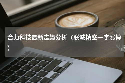 合力科技最新走势分析（联诚精密一字涨停）
