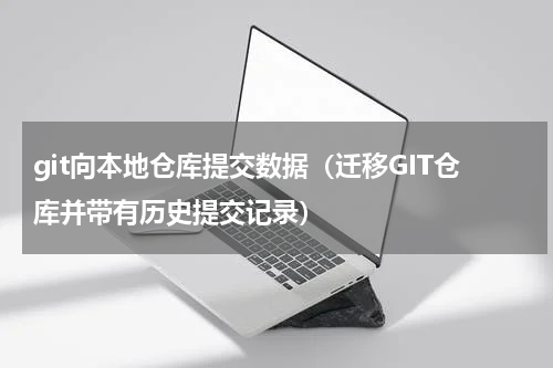 git向本地仓库提交数据（迁移GIT仓库并带有历史提交记录）