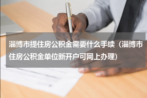 淄博市提住房公积金需要什么手续（淄博市住房公积金单位新开户可网上办理）