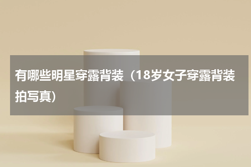 有哪些明星穿露背装（18岁女子穿露背装拍写真）