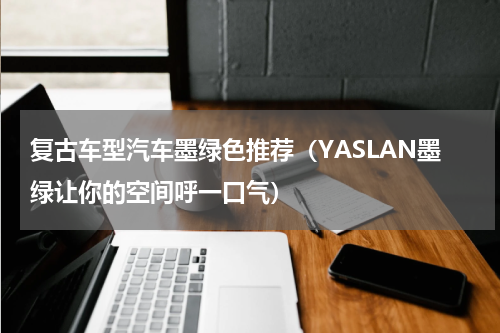 复古车型汽车墨绿色推荐（YASLAN墨绿让你的空间呼一口气）