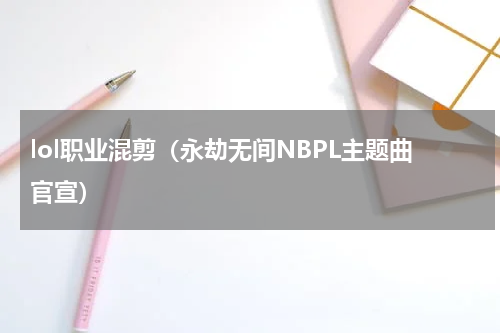 lol职业混剪（永劫无间NBPL主题曲官宣）