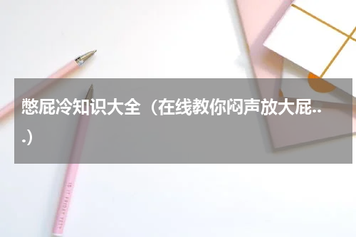 憋屁冷知识大全（在线教你闷声放大屁...）