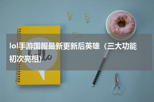lol手游国服最新更新后英雄（三大功能初次亮相）