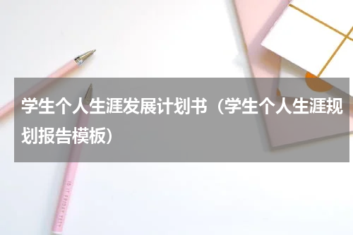 学生个人生涯发展计划书（学生个人生涯规划报告模板）